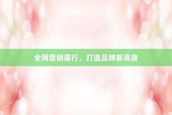 全网营销履行，打造品牌新高度