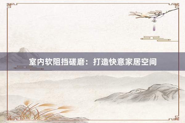 室内软阻挡磋磨：打造快意家居空间