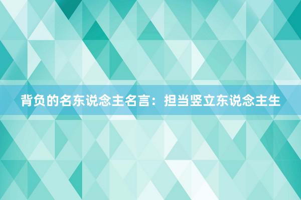 背负的名东说念主名言：担当竖立东说念主生
